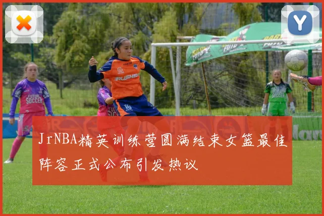 JrNBA精英训练营圆满结束女篮最佳阵容正式公布引发热议