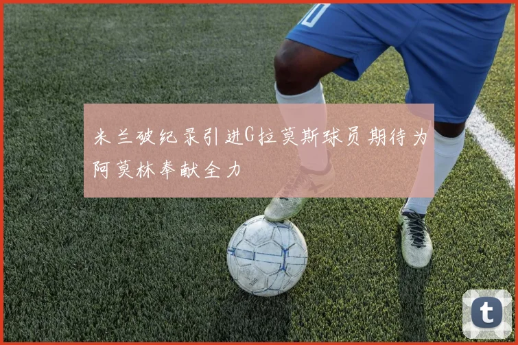 米兰破纪录引进G拉莫斯球员期待为阿莫林奉献全力