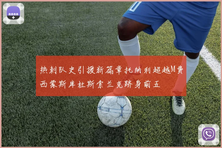 热刺队史引援新篇章托纳利超越M费西蒙斯库杜斯索兰克跻身前五
