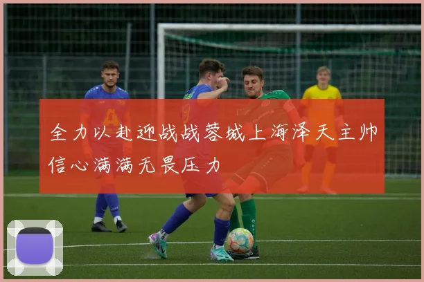 全力以赴迎战战蓉城上海泽天主帅信心满满无畏压力