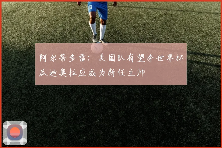 阿尔蒂多雷：美国队有望夺世界杯瓜迪奥拉应成为新任主帅