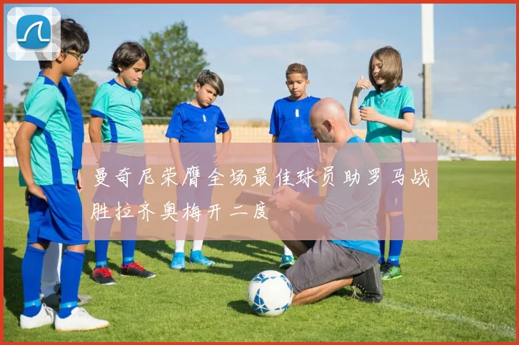 曼奇尼荣膺全场最佳球员助罗马战胜拉齐奥梅开二度