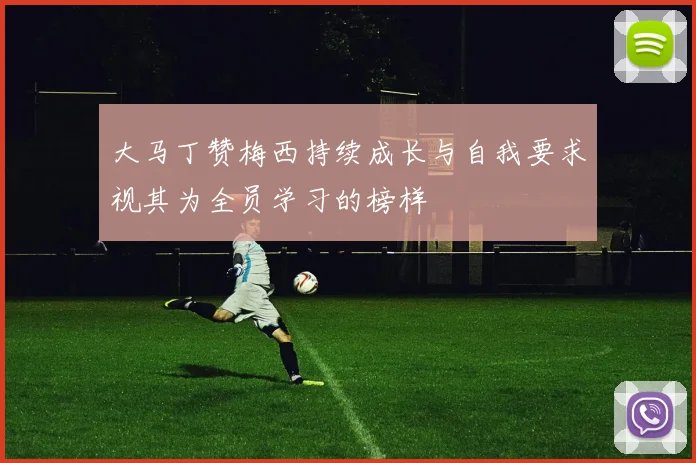 大马丁赞梅西持续成长与自我要求视其为全员学习的榜样