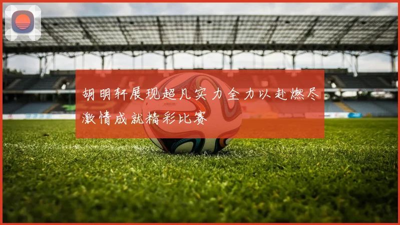 胡明轩展现超凡实力全力以赴燃尽激情成就精彩比赛