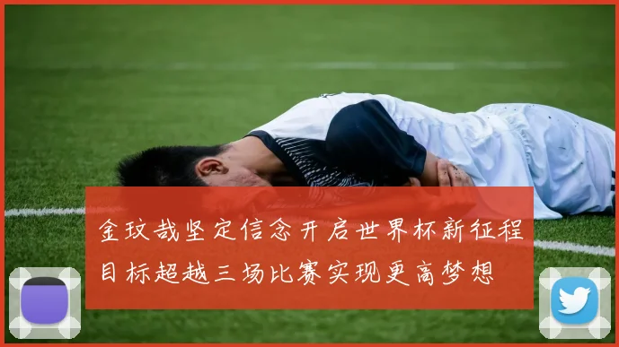 金玟哉坚定信念开启世界杯新征程目标超越三场比赛实现更高梦想