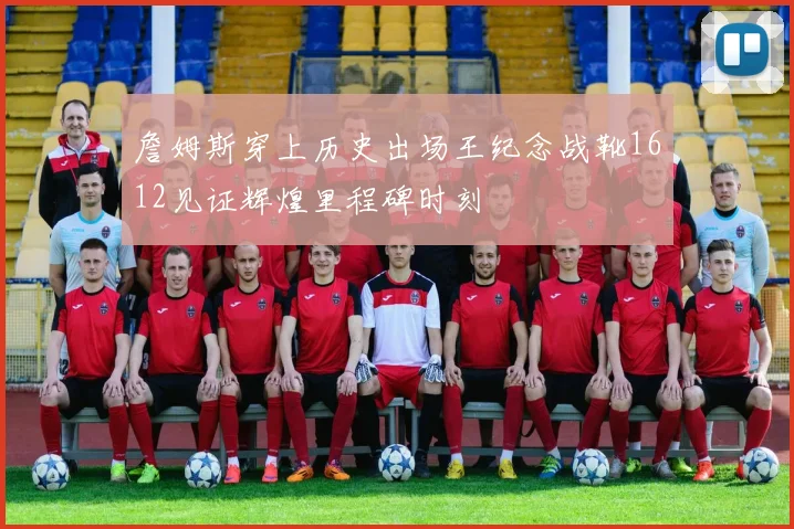 詹姆斯穿上历史出场王纪念战靴1612见证辉煌里程碑时刻