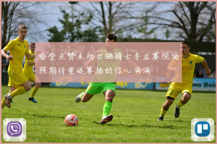 哈登点赞米切尔晒骑士季后赛现场照期待重返赛场的信心满满