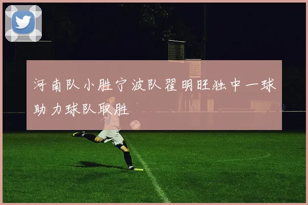 河南队小胜宁波队翟明旺独中一球助力球队取胜
