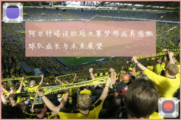 阿尔特塔谈欧冠决赛梦想成真感慨球队成长与未来展望
