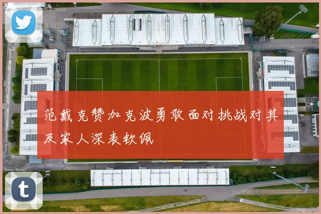 范戴克赞加克波勇敢面对挑战对其及家人深表钦佩