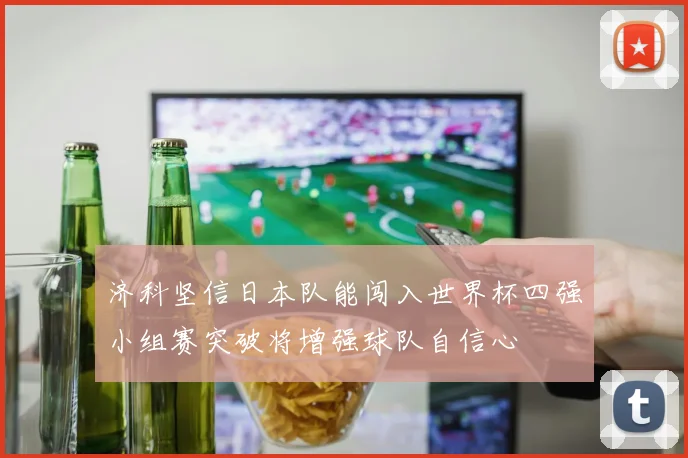 济科坚信日本队能闯入世界杯四强小组赛突破将增强球队自信心