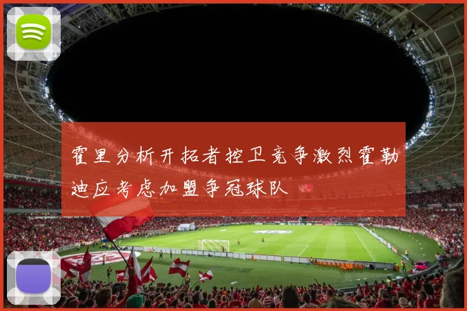 霍里分析开拓者控卫竞争激烈霍勒迪应考虑加盟争冠球队