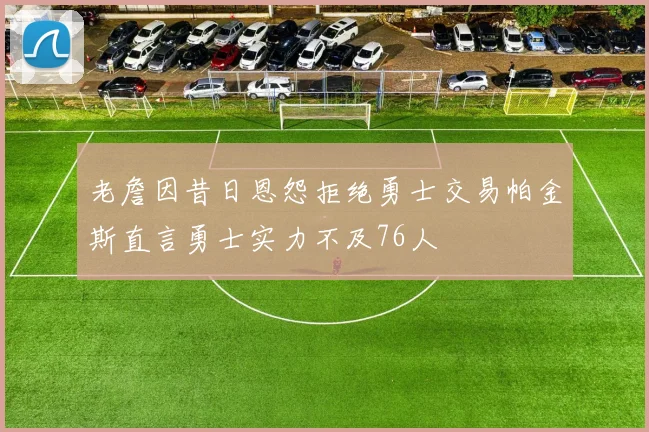 老詹因昔日恩怨拒绝勇士交易帕金斯直言勇士实力不及76人