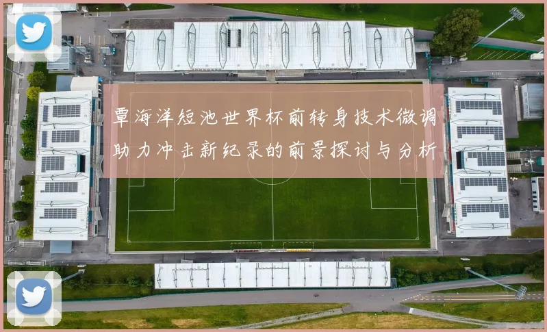 覃海洋短池世界杯前转身技术微调助力冲击新纪录的前景探讨与分析
