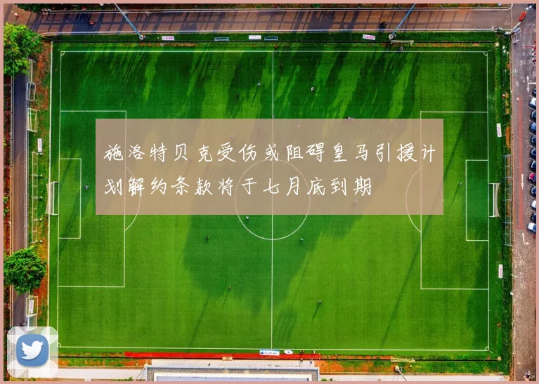 施洛特贝克受伤或阻碍皇马引援计划解约条款将于七月底到期