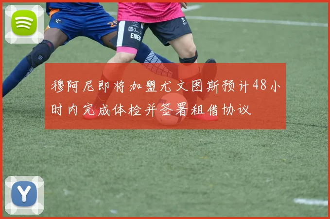 穆阿尼即将加盟尤文图斯预计48小时内完成体检并签署租借协议