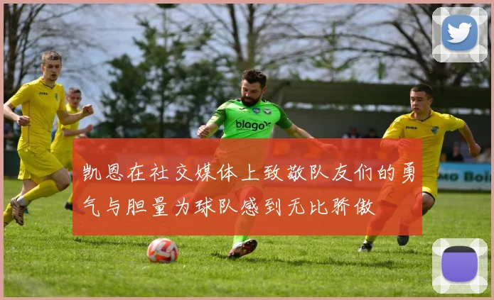 凯恩在社交媒体上致敬队友们的勇气与胆量为球队感到无比骄傲