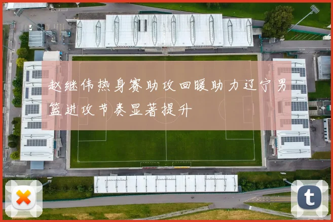 赵继伟热身赛助攻回暖助力辽宁男篮进攻节奏显著提升