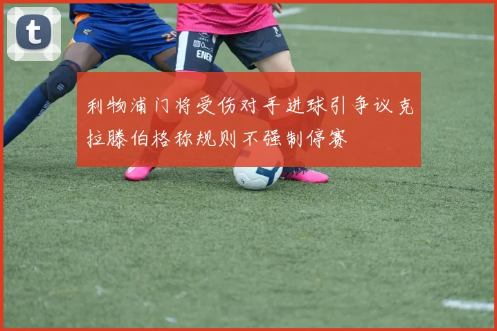 利物浦门将受伤对手进球引争议克拉滕伯格称规则不强制停赛