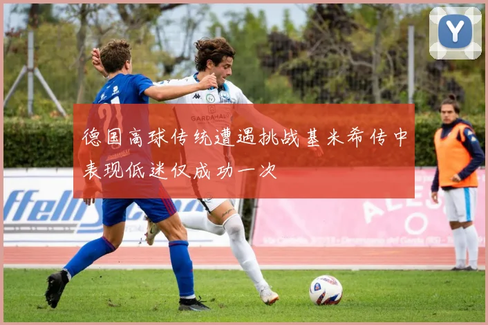 德国高球传统遭遇挑战基米希传中表现低迷仅成功一次