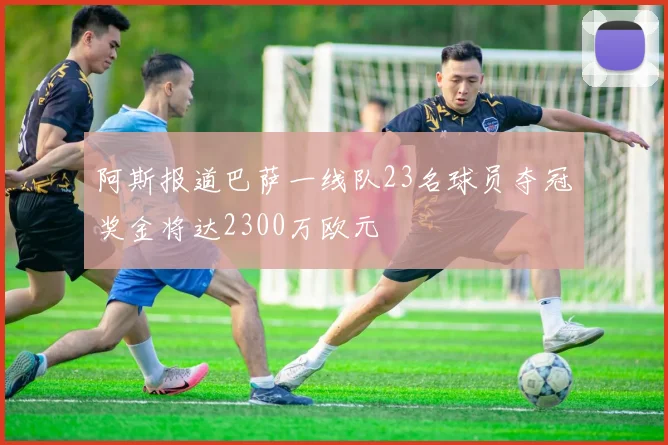 阿斯报道巴萨一线队23名球员夺冠奖金将达2300万欧元