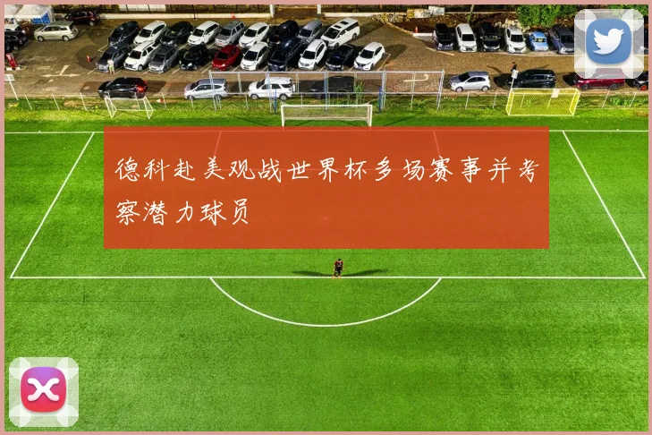 德科赴美观战世界杯多场赛事并考察潜力球员