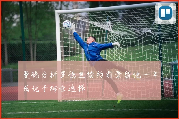曼晚分析罗德里续约前景留他一年或优于转会选择