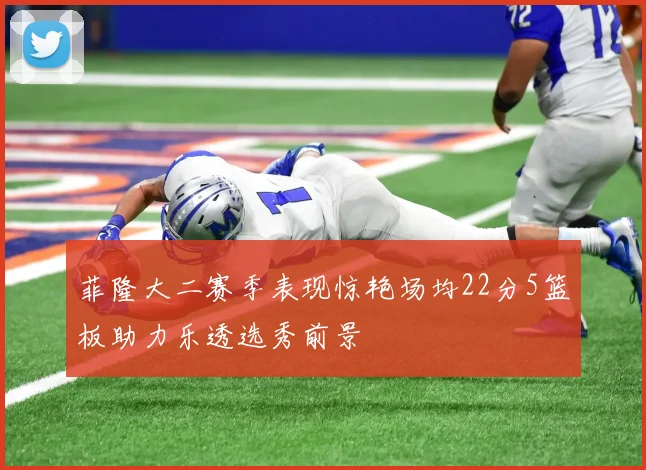 菲隆大二赛季表现惊艳场均22分5篮板助力乐透选秀前景