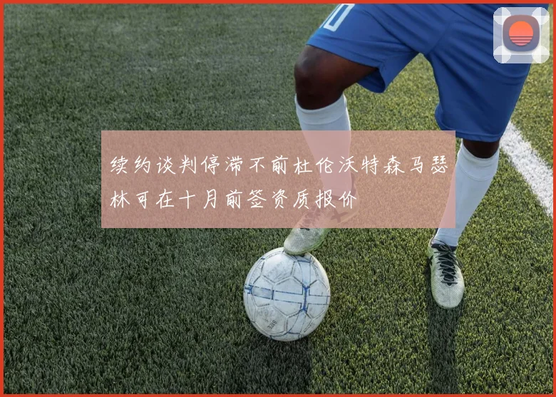 续约谈判停滞不前杜伦沃特森马瑟林可在十月前签资质报价