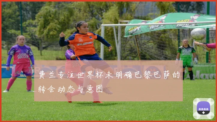 费兰专注世界杯未明确巴黎巴萨的转会动态与意图