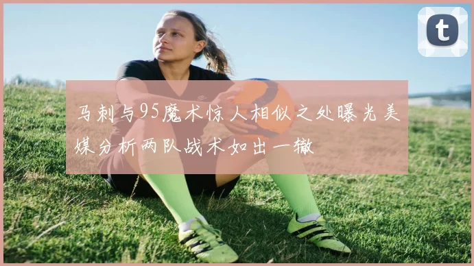 马刺与95魔术惊人相似之处曝光美媒分析两队战术如出一辙