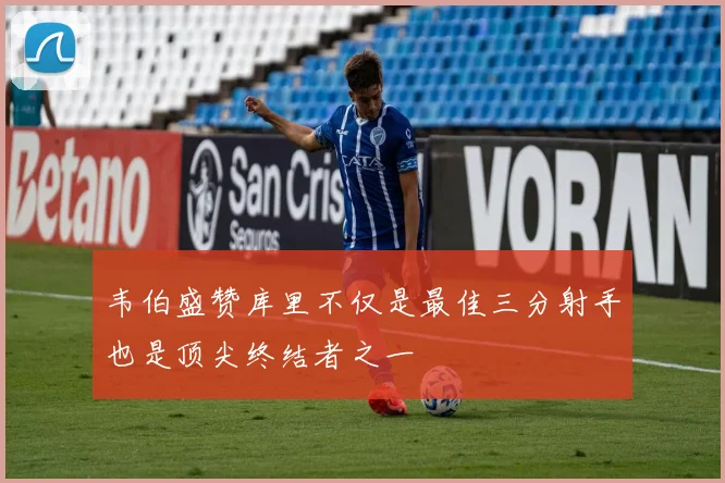韦伯盛赞库里不仅是最佳三分射手也是顶尖终结者之一